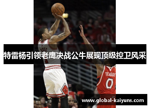 特雷杨引领老鹰决战公牛展现顶级控卫风采