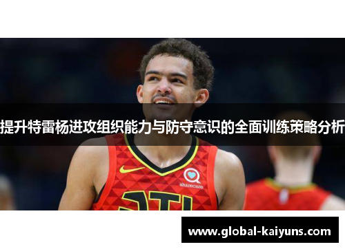 提升特雷杨进攻组织能力与防守意识的全面训练策略分析