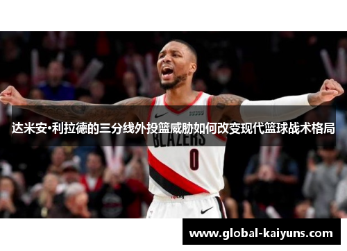 达米安·利拉德的三分线外投篮威胁如何改变现代篮球战术格局