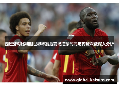 西班牙对比利时世界杯赛后前场控球时间与传球次数深入分析