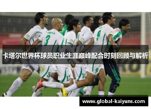 卡塔尔世界杯球员职业生涯巅峰配合时刻回顾与解析