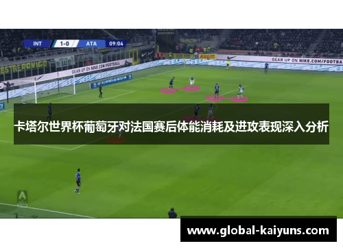 卡塔尔世界杯葡萄牙对法国赛后体能消耗及进攻表现深入分析