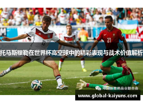 托马斯穆勒在世界杯高空球中的精彩表现与战术价值解析