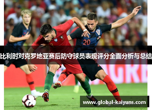 比利时对克罗地亚赛后防守球员表现评分全面分析与总结