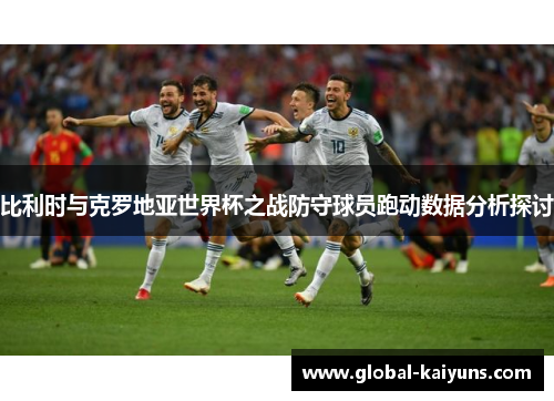 比利时与克罗地亚世界杯之战防守球员跑动数据分析探讨