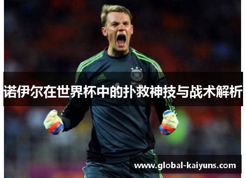 诺伊尔在世界杯中的扑救神技与战术解析