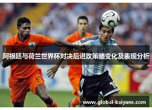 阿根廷与荷兰世界杯对决后进攻策略变化及表现分析