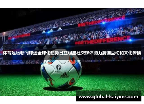 体育足坛新闻球迷全球化趋势日益明显社交媒体助力跨国互动和文化传播