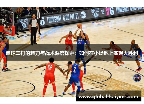 篮球三打的魅力与战术深度探索：如何在小场地上实现大胜利