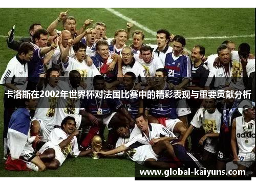 卡洛斯在2002年世界杯对法国比赛中的精彩表现与重要贡献分析