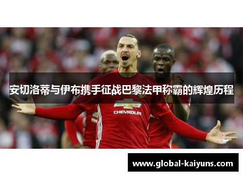 安切洛蒂与伊布携手征战巴黎法甲称霸的辉煌历程