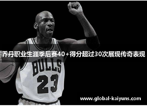 乔丹职业生涯季后赛40+得分超过30次展现传奇表现