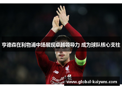 亨德森在利物浦中场展现卓越领导力 成为球队核心支柱