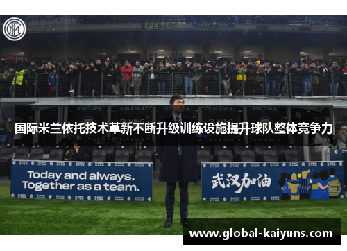 国际米兰依托技术革新不断升级训练设施提升球队整体竞争力