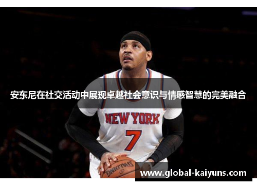 安东尼在社交活动中展现卓越社会意识与情感智慧的完美融合