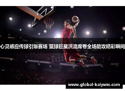 心灵感应传球引爆赛场 篮球巨星洪流席卷全场助攻精彩瞬间