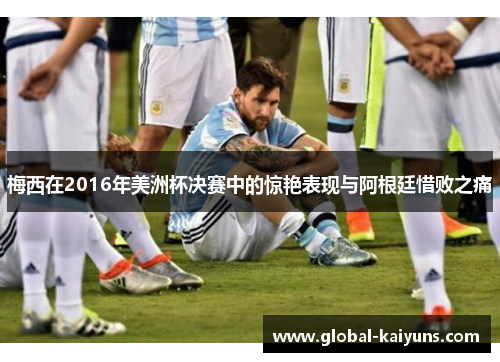 梅西在2016年美洲杯决赛中的惊艳表现与阿根廷惜败之痛