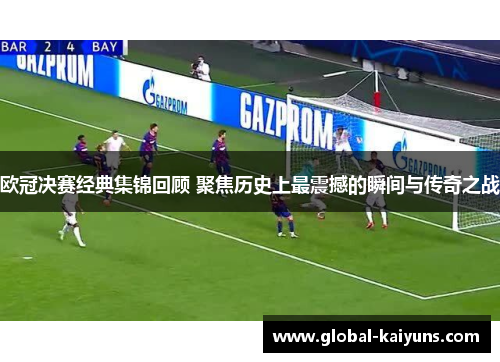 欧冠决赛经典集锦回顾 聚焦历史上最震撼的瞬间与传奇之战