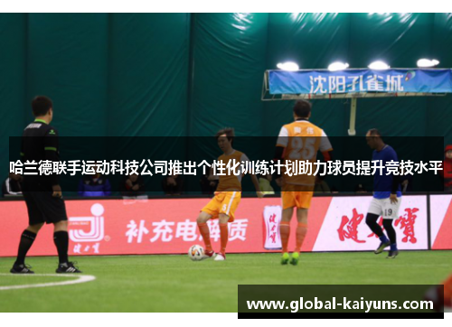 哈兰德联手运动科技公司推出个性化训练计划助力球员提升竞技水平