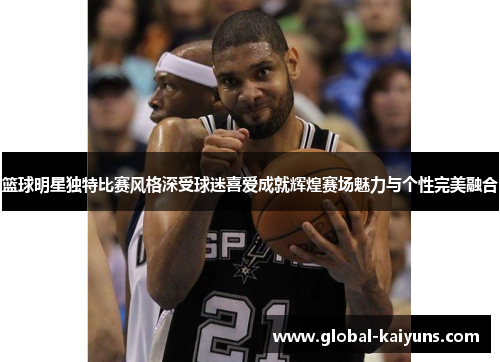 篮球明星独特比赛风格深受球迷喜爱成就辉煌赛场魅力与个性完美融合