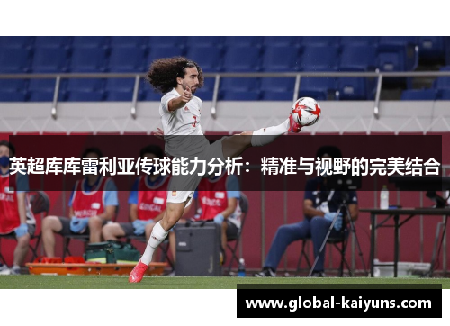 英超库库雷利亚传球能力分析：精准与视野的完美结合