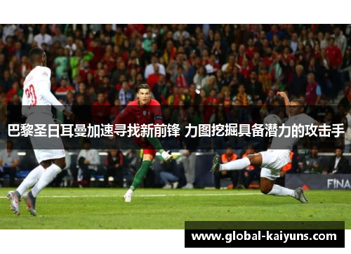 巴黎圣日耳曼加速寻找新前锋 力图挖掘具备潜力的攻击手