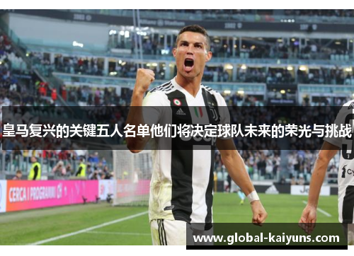 皇马复兴的关键五人名单他们将决定球队未来的荣光与挑战