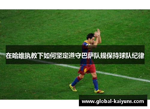 在哈维执教下如何坚定遵守巴萨队规保持球队纪律