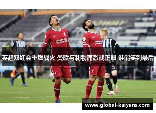 英超双红会重燃战火 曼联与利物浦激战正酣 谁能笑到最后