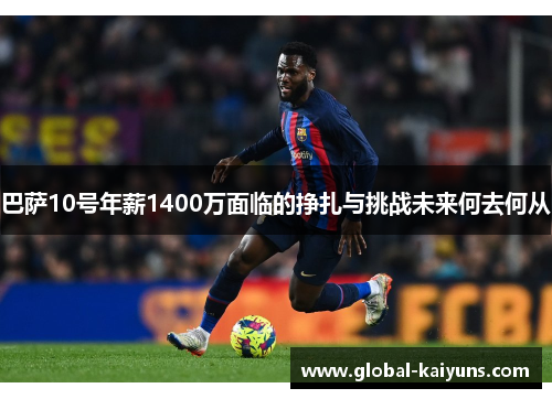 巴萨10号年薪1400万面临的挣扎与挑战未来何去何从