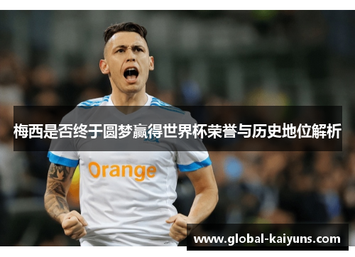 梅西是否终于圆梦赢得世界杯荣誉与历史地位解析