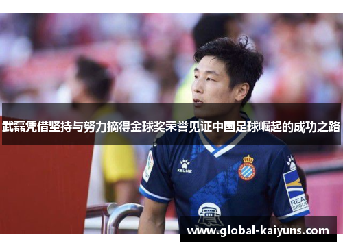 武磊凭借坚持与努力摘得金球奖荣誉见证中国足球崛起的成功之路