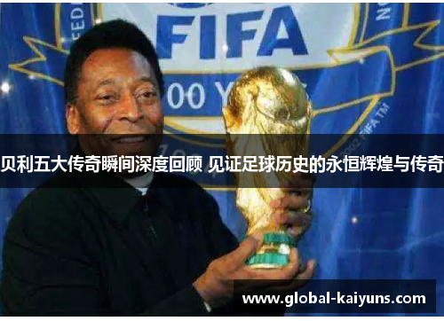 贝利五大传奇瞬间深度回顾 见证足球历史的永恒辉煌与传奇