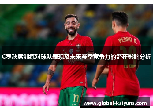 C罗缺席训练对球队表现及未来赛季竞争力的潜在影响分析