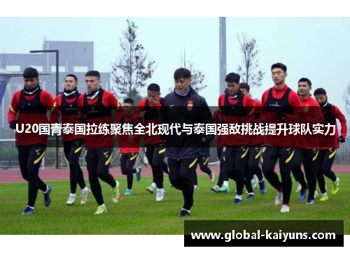 U20国青泰国拉练聚焦全北现代与泰国强敌挑战提升球队实力