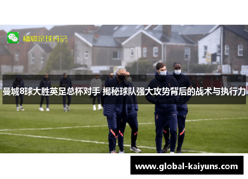 曼城8球大胜英足总杯对手 揭秘球队强大攻势背后的战术与执行力