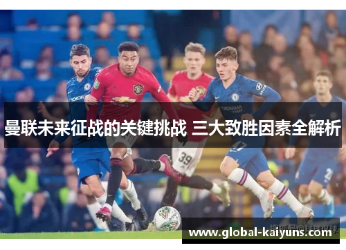 曼联未来征战的关键挑战 三大致胜因素全解析