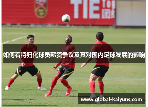 如何看待归化球员薪资争议及其对国内足球发展的影响