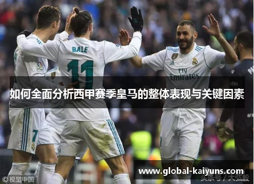如何全面分析西甲赛季皇马的整体表现与关键因素
