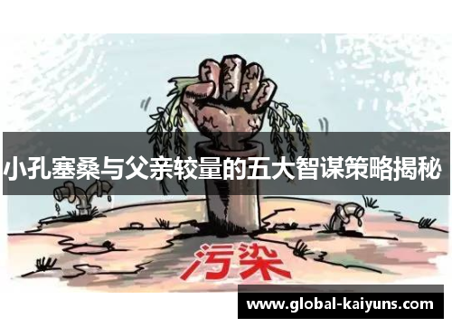 小孔塞桑与父亲较量的五大智谋策略揭秘 