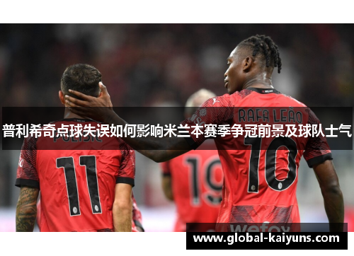 普利希奇点球失误如何影响米兰本赛季争冠前景及球队士气