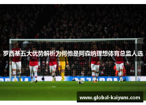 罗西基五大优势解析为何他是阿森纳理想体育总监人选
