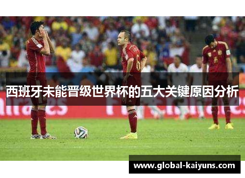 西班牙未能晋级世界杯的五大关键原因分析
