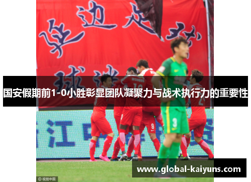 国安假期前1-0小胜彰显团队凝聚力与战术执行力的重要性