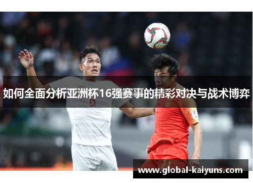 如何全面分析亚洲杯16强赛事的精彩对决与战术博弈