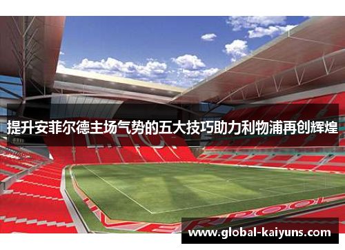 提升安菲尔德主场气势的五大技巧助力利物浦再创辉煌