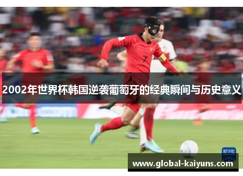 2002年世界杯韩国逆袭葡萄牙的经典瞬间与历史意义