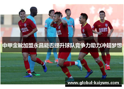 中甲金靴加盟永昌能否提升球队竞争力助力冲超梦想
