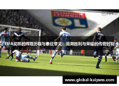 FIFA奖杯的辉煌历程与象征意义：追溯胜利与荣耀的传奇时刻