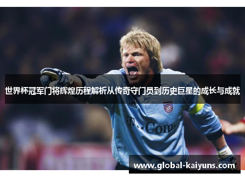 世界杯冠军门将辉煌历程解析从传奇守门员到历史巨星的成长与成就